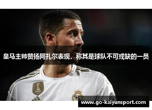 皇马主帅赞扬阿扎尔表现，称其是球队不可或缺的一员