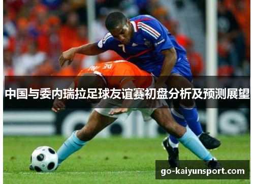 中国与委内瑞拉足球友谊赛初盘分析及预测展望