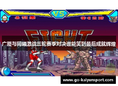 广厦与同曦激战三轮赛季对决谁能笑到最后成就辉煌