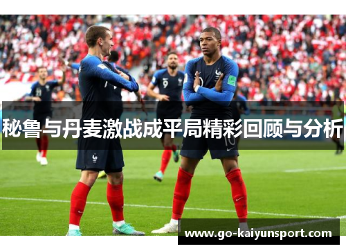 秘鲁与丹麦激战成平局精彩回顾与分析