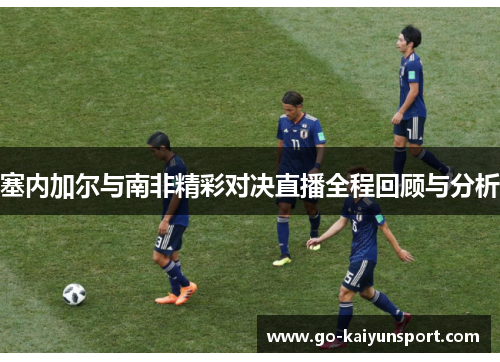 塞内加尔与南非精彩对决直播全程回顾与分析